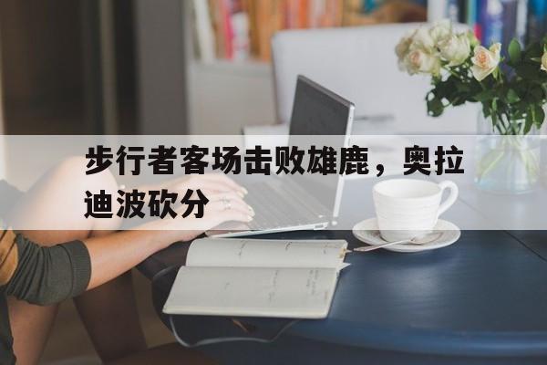 步行者客场击败雄鹿，奥拉迪波砍分的简单介绍