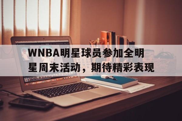 包含WNBA明星球员参加全明星周末活动，期待精彩表现的词条