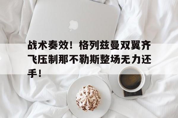 战术奏效！格列兹曼双翼齐飞压制那不勒斯整场无力还手！