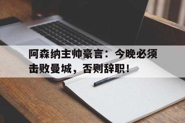 阿森纳主帅豪言：今晚必须击败曼城，否则辞职！阿森纳主帅豪言今晚必须击败曼城,否则辞职了吗