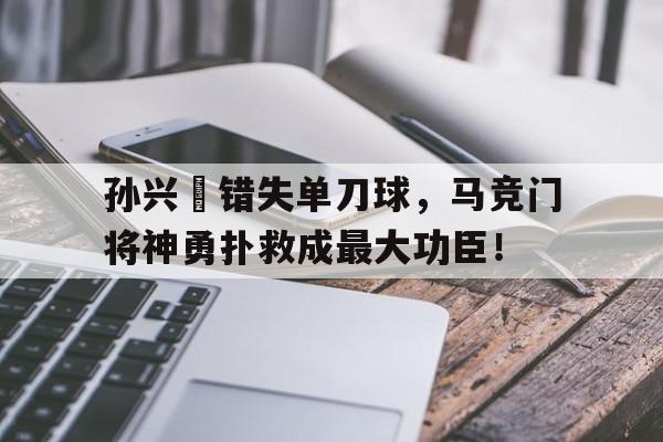 孙兴慜错失单刀球，马竞门将神勇扑救成最大功臣！